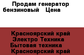 Продам генератор бензиновый › Цена ­ 17 000 - Красноярский край Электро-Техника » Бытовая техника   . Красноярский край